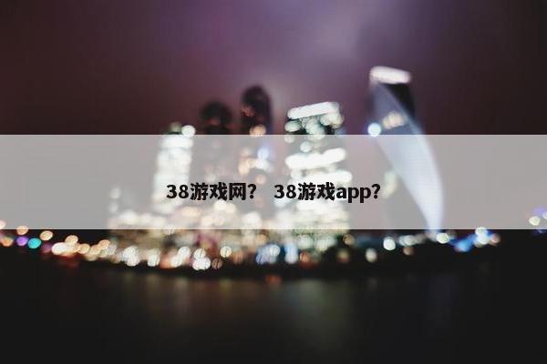 38游戏网？ 38游戏app？