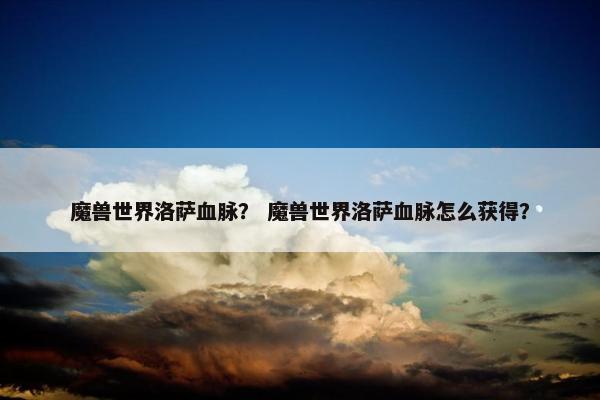 魔兽世界洛萨血脉？ 魔兽世界洛萨血脉怎么获得？