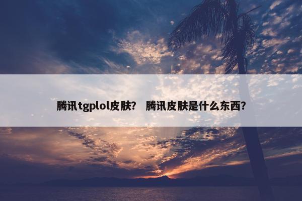 腾讯tgplol皮肤？ 腾讯皮肤是什么东西？