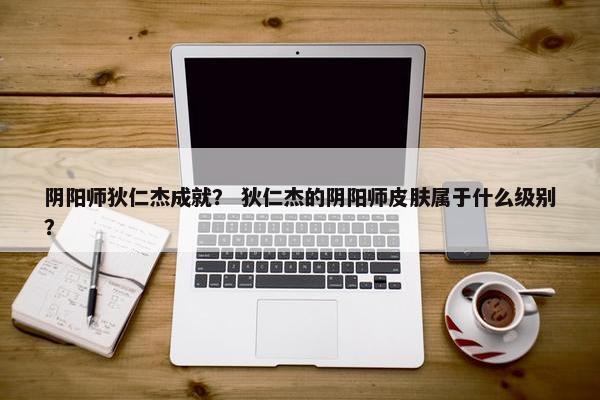 阴阳师狄仁杰成就？ 狄仁杰的阴阳师皮肤属于什么级别？