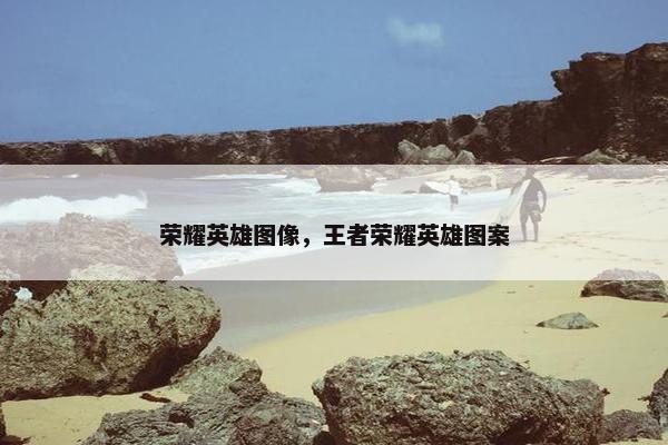 荣耀英雄图像，王者荣耀英雄图案