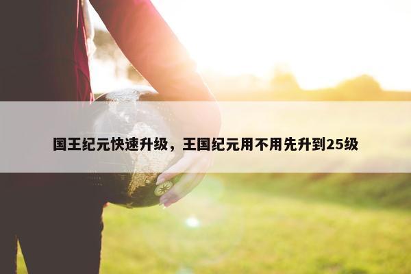 国王纪元快速升级，王国纪元用不用先升到25级