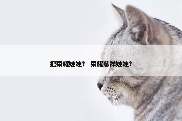 把荣耀娃娃？ 荣耀慈祥娃娃？