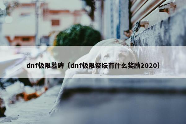 dnf极限墓碑（dnf极限祭坛有什么奖励2020）