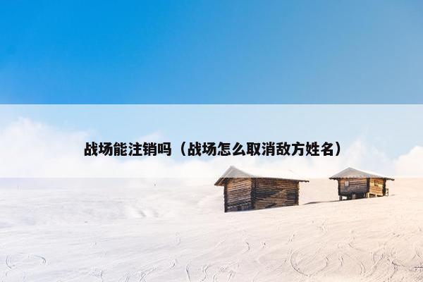 战场能注销吗（战场怎么取消敌方姓名）