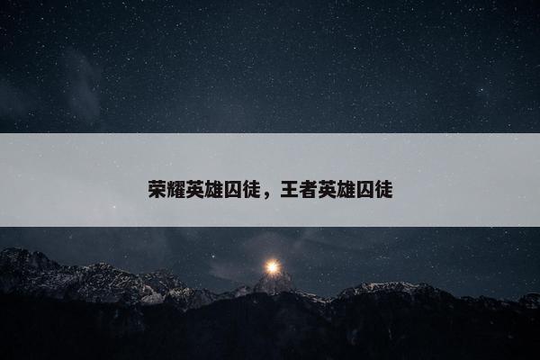 荣耀英雄囚徒，王者英雄囚徒