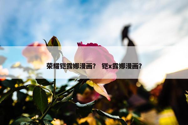 荣耀铠露娜漫画？ 铠x露娜漫画？