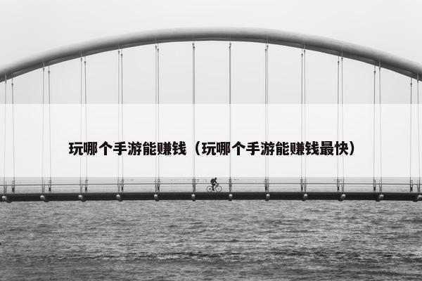 玩哪个手游能赚钱（玩哪个手游能赚钱最快）