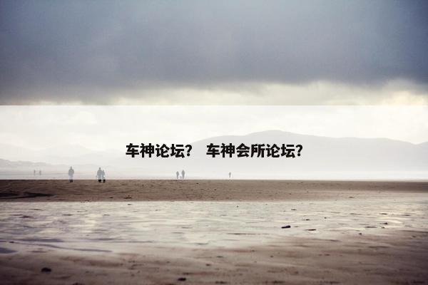 车神论坛？ 车神会所论坛？
