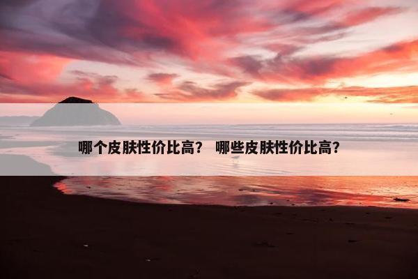 哪个皮肤性价比高？ 哪些皮肤性价比高？