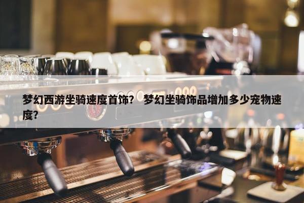 梦幻西游坐骑速度首饰？ 梦幻坐骑饰品增加多少宠物速度？