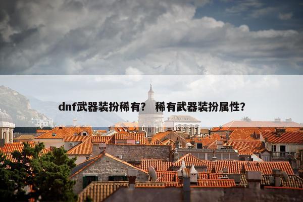 dnf武器装扮稀有？ 稀有武器装扮属性？