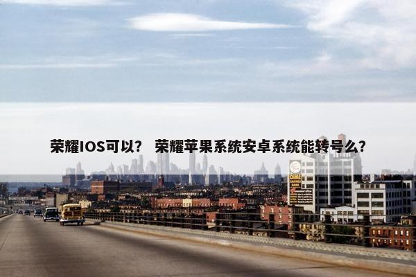 荣耀IOS可以？ 荣耀苹果系统安卓系统能转号么？