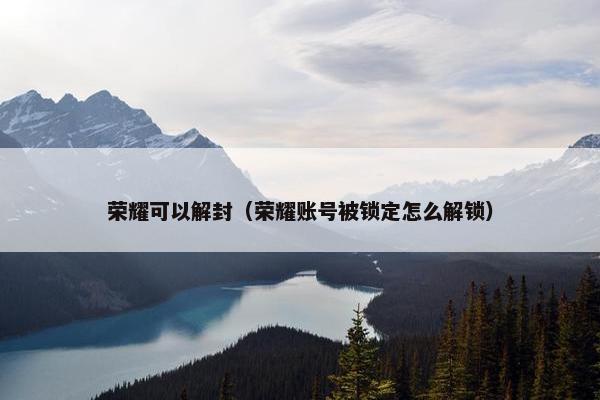 荣耀可以解封（荣耀账号被锁定怎么解锁）