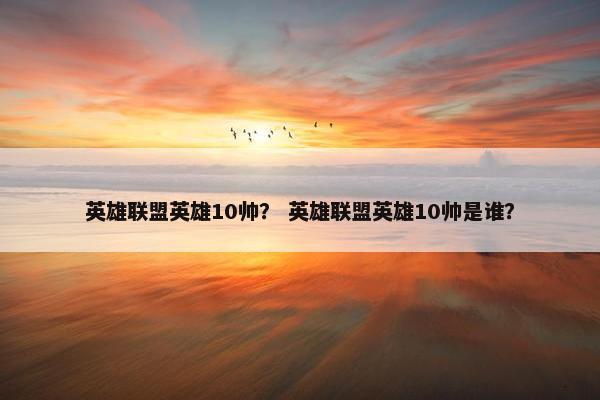 英雄联盟英雄10帅？ 英雄联盟英雄10帅是谁？