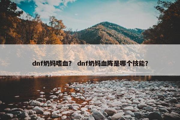 dnf奶妈嗜血？ dnf奶妈血阵是哪个技能？