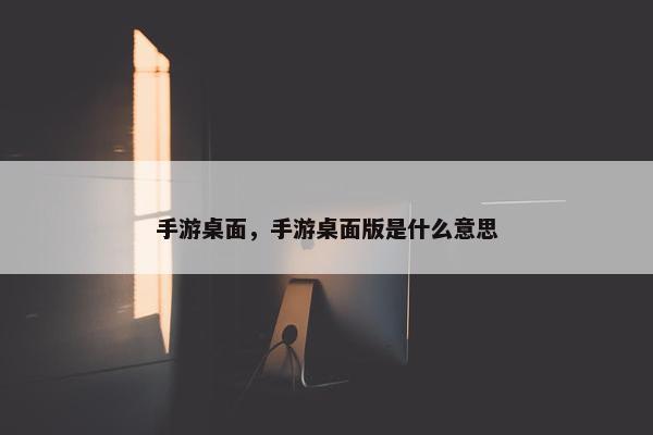 手游桌面，手游桌面版是什么意思