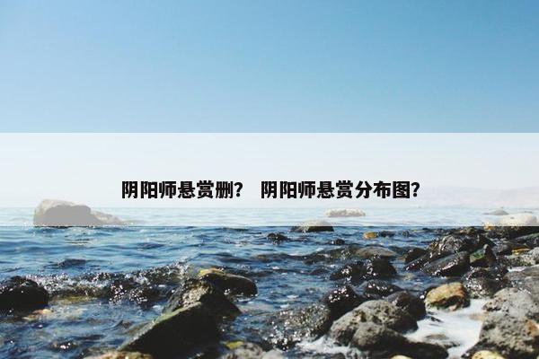 阴阳师悬赏删？ 阴阳师悬赏分布图？