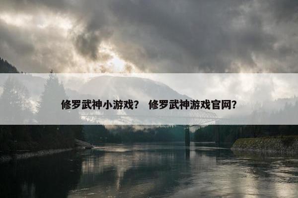 修罗武神小游戏？ 修罗武神游戏官网？