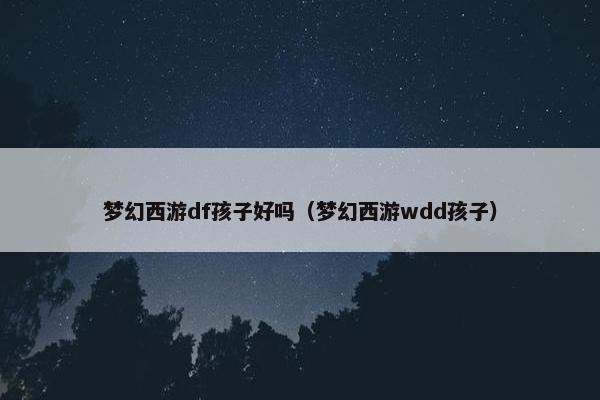 梦幻西游df孩子好吗（梦幻西游wdd孩子）