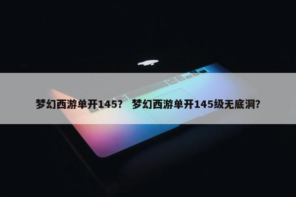 梦幻西游单开145？ 梦幻西游单开145级无底洞？
