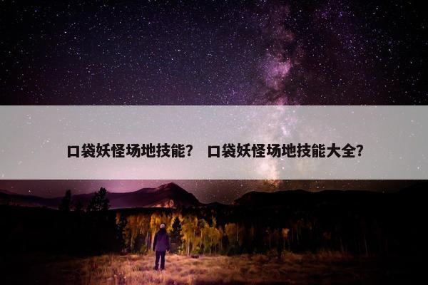 口袋妖怪场地技能？ 口袋妖怪场地技能大全？