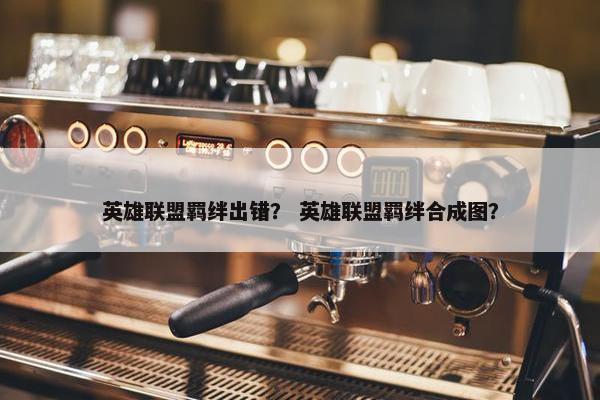 英雄联盟羁绊出错？ 英雄联盟羁绊合成图？