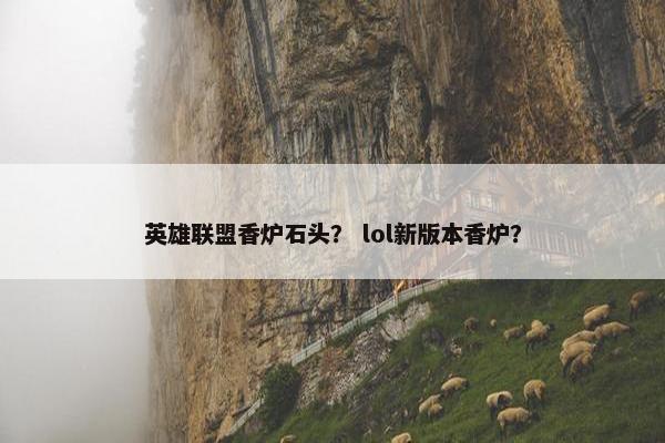 英雄联盟香炉石头？ lol新版本香炉？