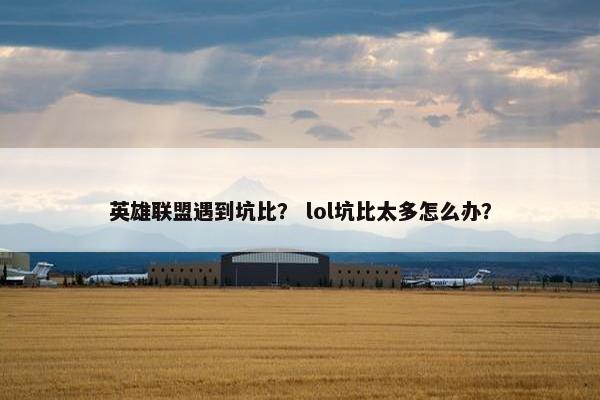 英雄联盟遇到坑比？ lol坑比太多怎么办？