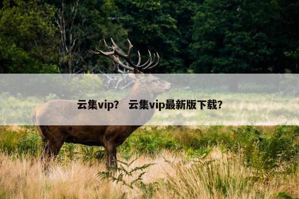 云集vip？ 云集vip最新版下载？
