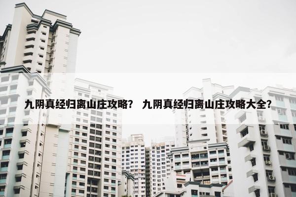 九阴真经归离山庄攻略？ 九阴真经归离山庄攻略大全？