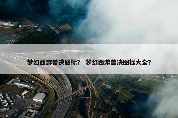 梦幻西游兽决图标？ 梦幻西游兽决图标大全？