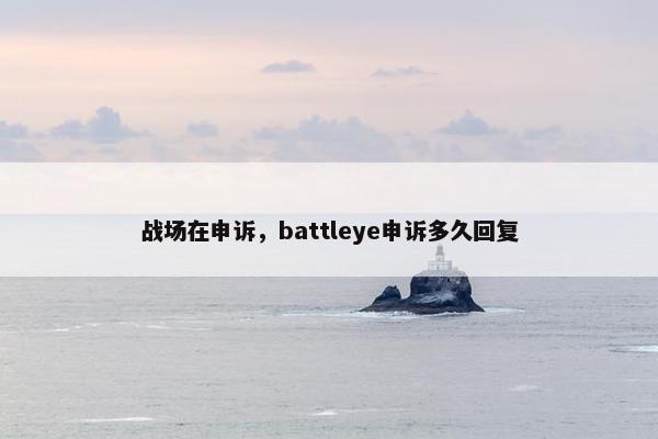 战场在申诉，battleye申诉多久回复