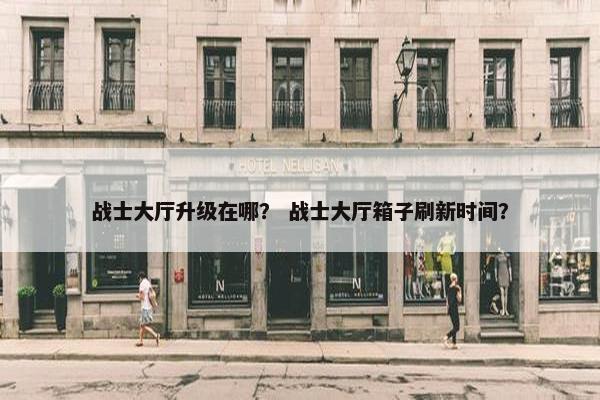 战士大厅升级在哪？ 战士大厅箱子刷新时间？