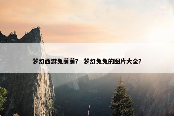 梦幻西游兔萌萌？ 梦幻兔兔的图片大全？