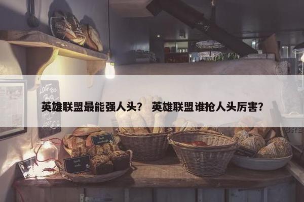 英雄联盟最能强人头？ 英雄联盟谁抢人头厉害？