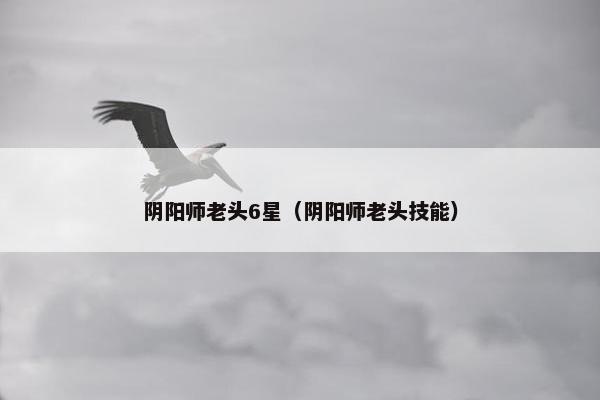 阴阳师老头6星（阴阳师老头技能）