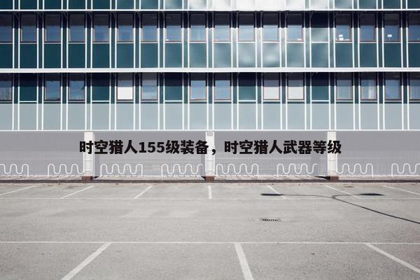 时空猎人155级装备，时空猎人武器等级