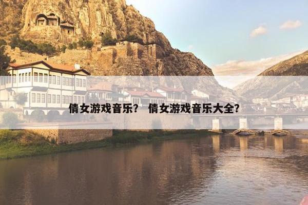 倩女游戏音乐？ 倩女游戏音乐大全？