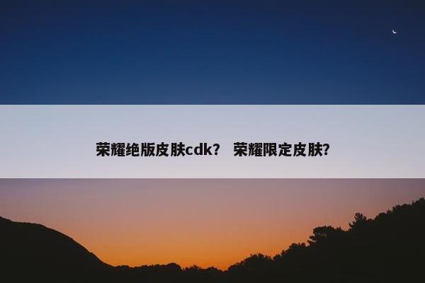 荣耀绝版皮肤cdk？ 荣耀限定皮肤？