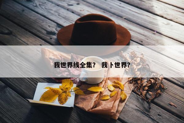 我世界线全集？ 我卜世界？