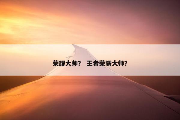 荣耀大帅？ 王者荣耀大帅？