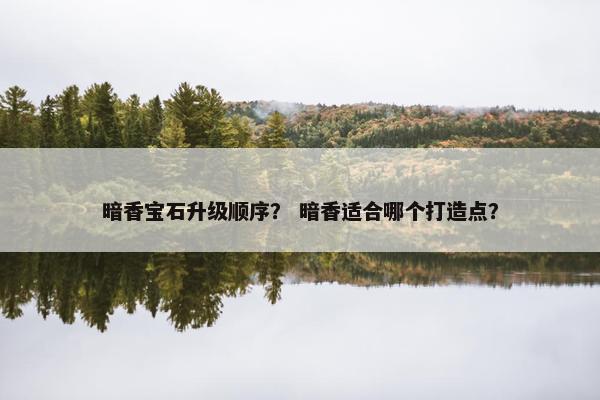 暗香宝石升级顺序？ 暗香适合哪个打造点？