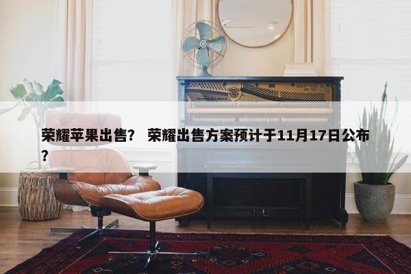 荣耀苹果出售？ 荣耀出售方案预计于11月17日公布？