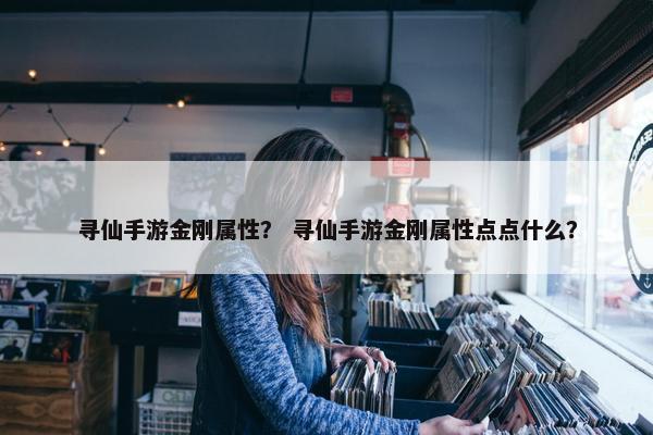 寻仙手游金刚属性？ 寻仙手游金刚属性点点什么？