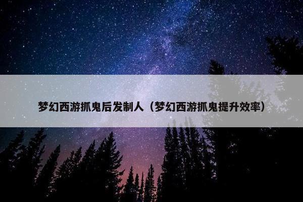 梦幻西游抓鬼后发制人（梦幻西游抓鬼提升效率）
