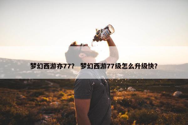 梦幻西游亦77？ 梦幻西游77级怎么升级快？