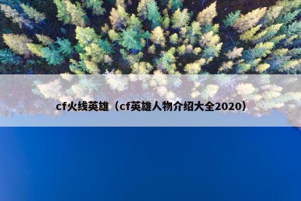 cf火线英雄（cf英雄人物介绍大全2020）