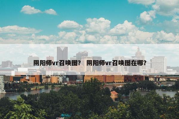 阴阳师vr召唤图？ 阴阳师vr召唤图在哪？