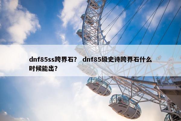 dnf85ss跨界石？ dnf85级史诗跨界石什么时候能出？